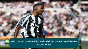 صفقة قياسية.. ليفربول يعزز قوته بإتمام انتقال إيزاك من نيوكاسل بأكبر قيمة في تاريخه